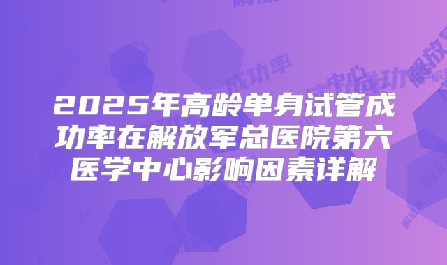 2025年高龄单身试管成功率在解放军总医院第六医学中心影响因素详解