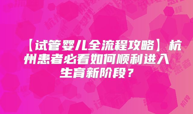 【试管婴儿全流程攻略】杭州患者必看如何顺利进入生育新阶段？