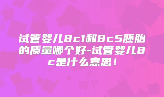 试管婴儿8c1和8c5胚胎的质量哪个好-试管婴儿8c是什么意思！