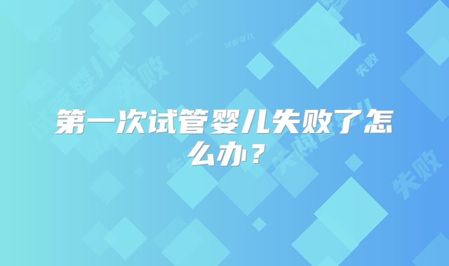 第一次试管婴儿失败了怎么办？