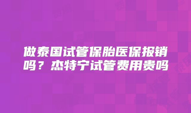做泰国试管保胎医保报销吗?杰特宁试管费用贵吗