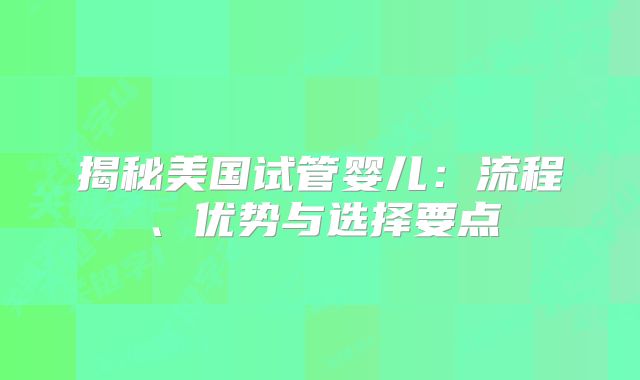揭秘美国试管婴儿：流程、优势与选择要点