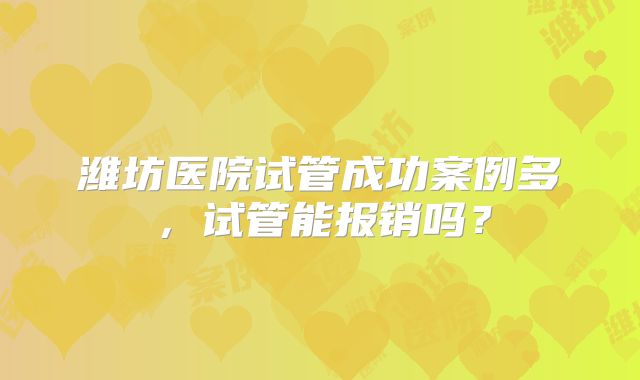 潍坊医院试管成功案例多,试管能报销吗?