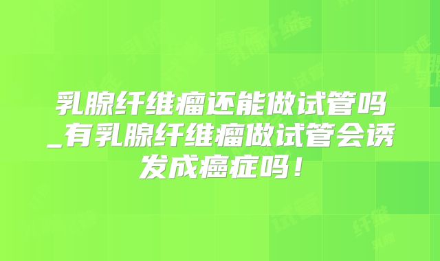 乳腺纤维瘤还能做试管吗_有乳腺纤维瘤做试管会诱发成癌症吗！