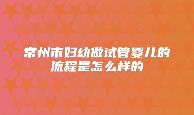 常州市妇幼做试管婴儿的流程是怎么样的