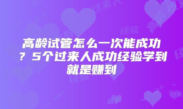 高龄试管怎么一次能成功？5个过来人成功经验学到就是赚到