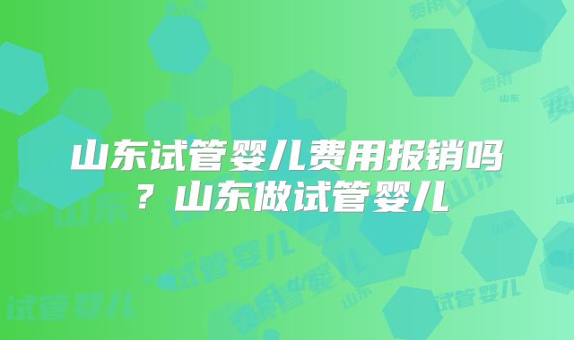 山东试管婴儿费用报销吗?山东做试管婴儿