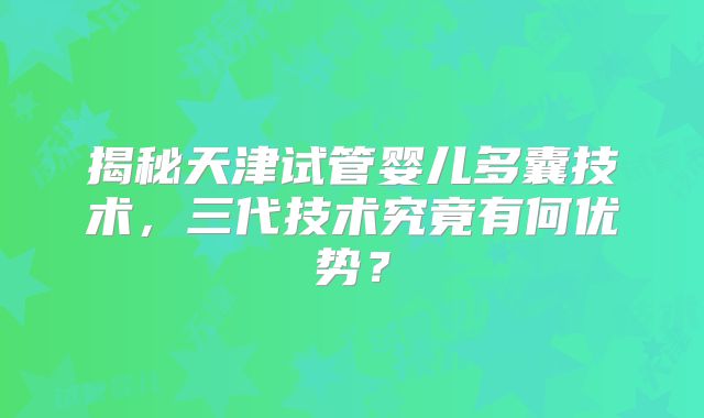 揭秘天津试管婴儿多囊技术，三代技术究竟有何优势？