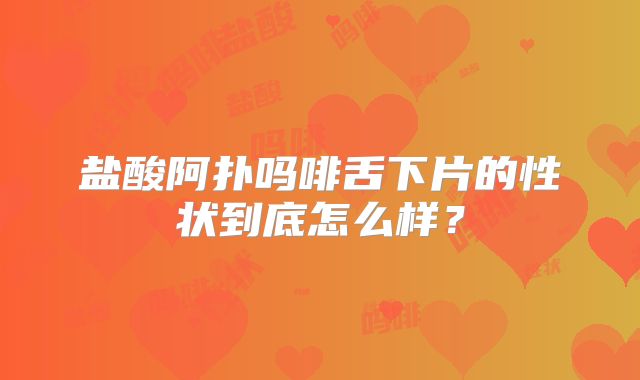 盐酸阿扑吗啡舌下片的性状到底怎么样?