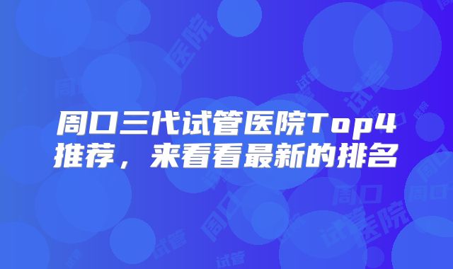 周口三代试管医院Top4推荐，来看看最新的排名