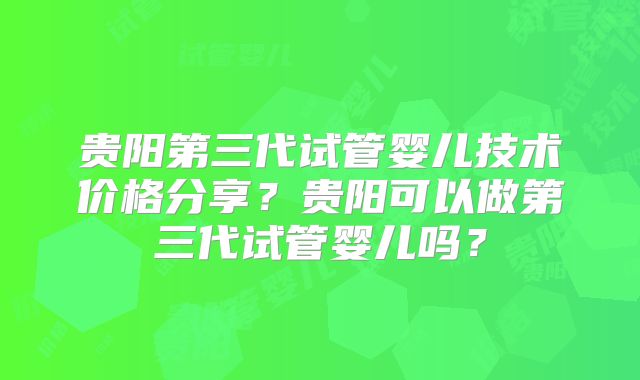 贵阳第三代试管婴儿技术价格分享？贵阳可以做第三代试管婴儿吗？