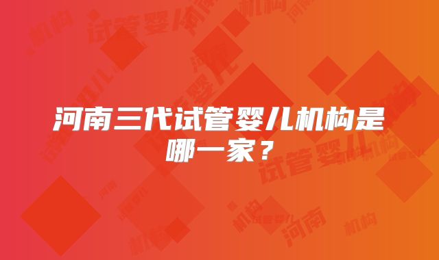 河南三代试管婴儿机构是哪一家？
