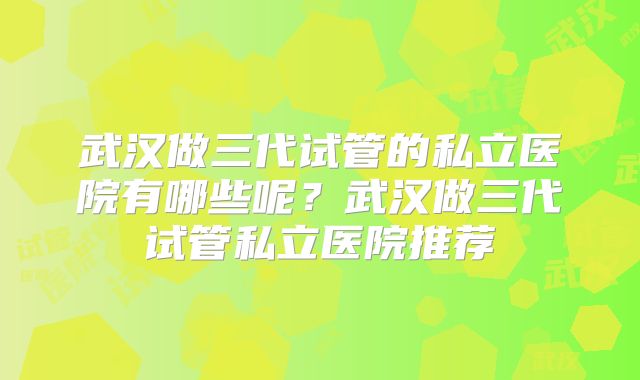 武汉做三代试管的私立医院有哪些呢？武汉做三代试管私立医院推荐