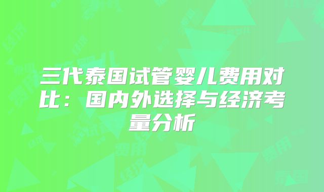 三代泰国试管婴儿费用对比：国内外选择与经济考量分析