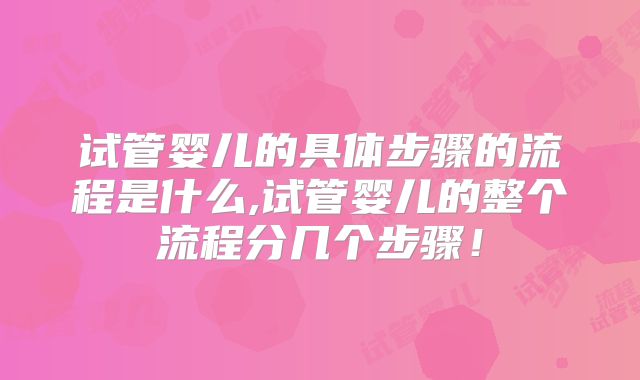 试管婴儿的具体步骤的流程是什么,试管婴儿的整个流程分几个步骤！