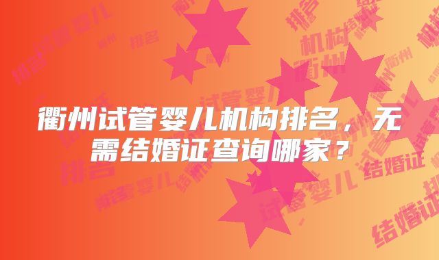 衢州试管婴儿机构排名，无需结婚证查询哪家？