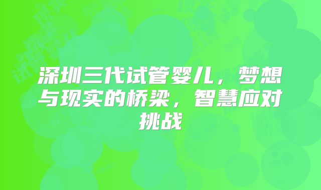 深圳三代试管婴儿，梦想与现实的桥梁，智慧应对挑战