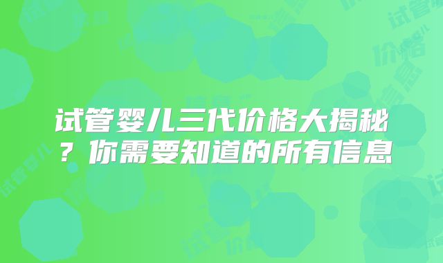 试管婴儿三代价格大揭秘？你需要知道的所有信息