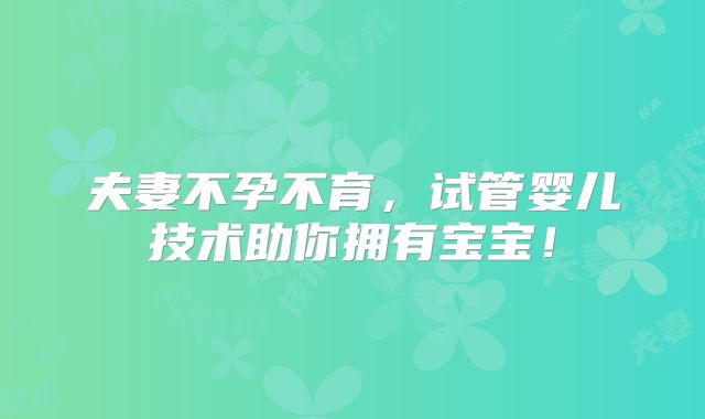 夫妻不孕不育,试管婴儿技术助你拥有宝宝!