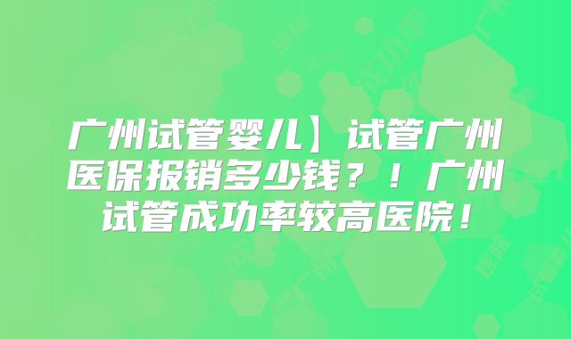 广州试管婴儿】试管广州医保报销多少钱？！广州试管成功率较高医院！