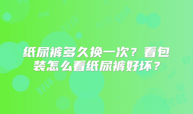纸尿裤多久换一次？看包装怎么看纸尿裤好坏？
