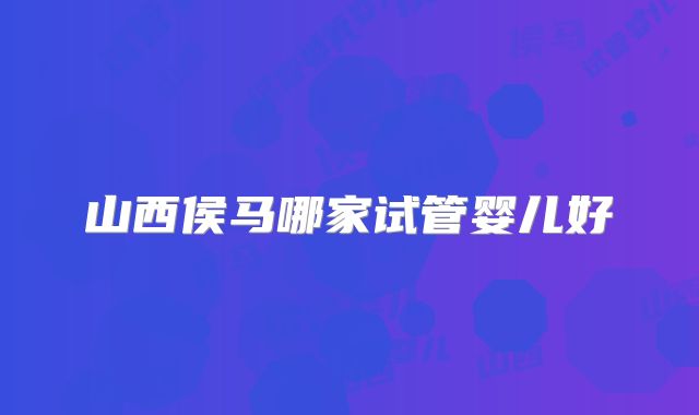 山西侯马哪家试管婴儿好