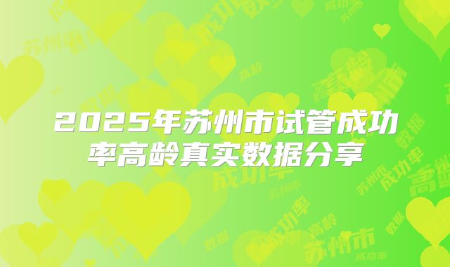 2025年苏州市试管成功率高龄真实数据分享