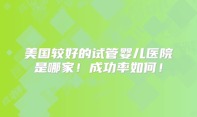 美国较好的试管婴儿医院是哪家！成功率如何！