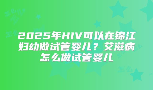 2025年HIV可以在锦江妇幼做试管婴儿？艾滋病怎么做试管婴儿