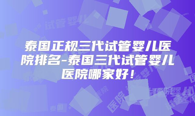 泰国正规三代试管婴儿医院排名-泰国三代试管婴儿医院哪家好！