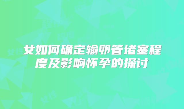 女如何确定输卵管堵塞程度及影响怀孕的探讨