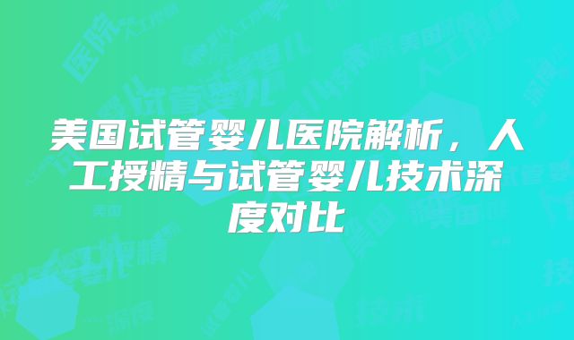美国试管婴儿医院解析,人工授精与试管婴儿技术深度对比
