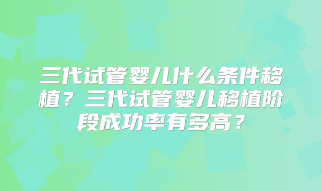 三代试管婴儿什么条件移植?三代试管婴儿移植阶段成功率有多高?