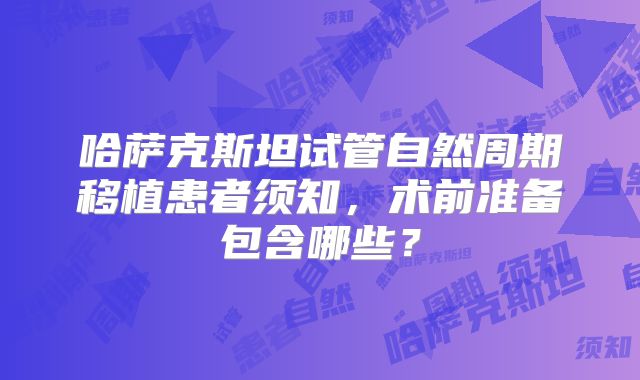 哈萨克斯坦试管自然周期移植患者须知，术前准备包含哪些？