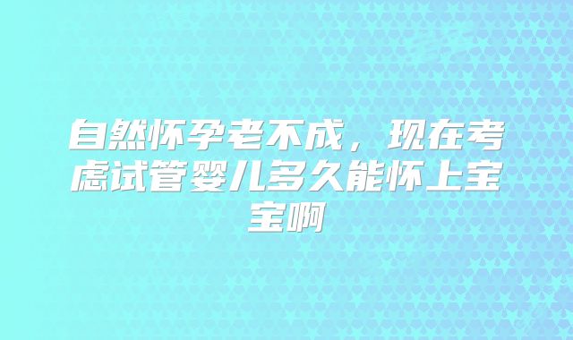 自然怀孕老不成,现在考虑试管婴儿多久能怀上宝宝啊