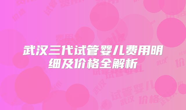 武汉三代试管婴儿费用明细及价格全解析