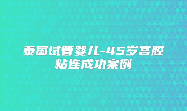 泰国试管婴儿-45岁宫腔粘连成功案例