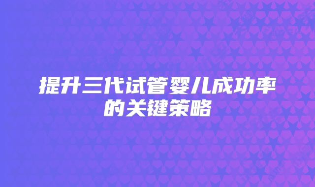 提升三代试管婴儿成功率的关键策略