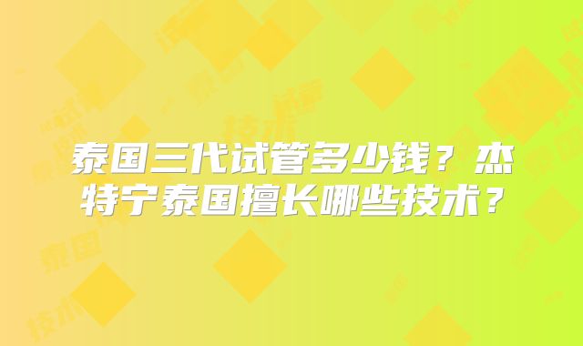泰国三代试管多少钱？杰特宁泰国擅长哪些技术？
