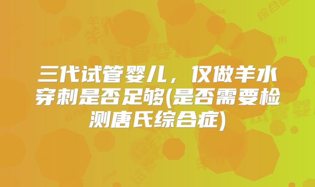 三代试管婴儿，仅做羊水穿刺是否足够(是否需要检测唐氏综合症)
