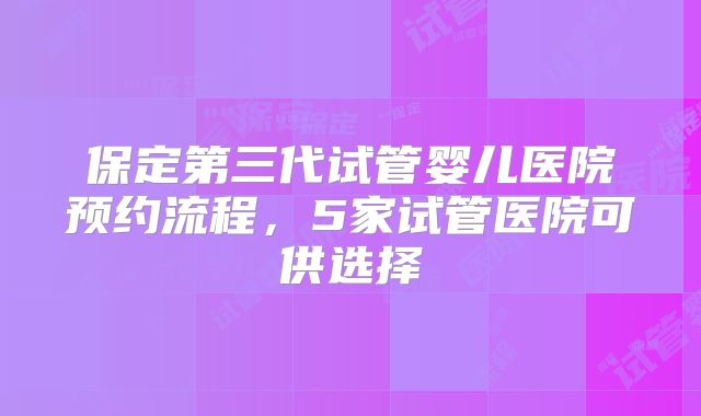 保定第三代试管婴儿医院预约流程，5家试管医院可供选择