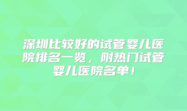 深圳比较好的试管婴儿医院排名一览，附热门试管婴儿医院名单！
