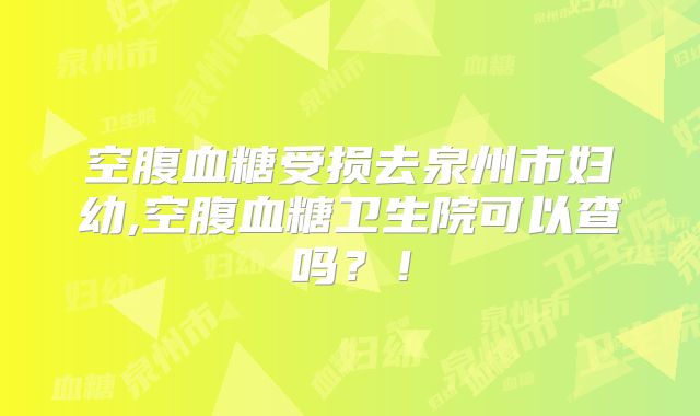 空腹血糖受损去泉州市妇幼,空腹血糖卫生院可以查吗？！