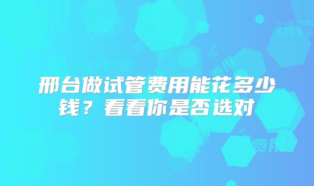 邢台做试管费用能花多少钱?看看你是否选对