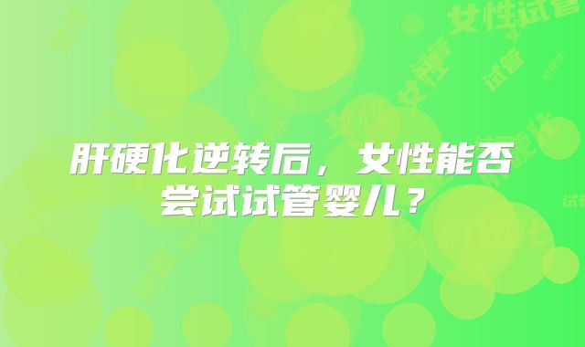 肝硬化逆转后，女性能否尝试试管婴儿？
