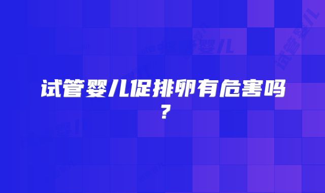 试管婴儿促排卵有危害吗？
