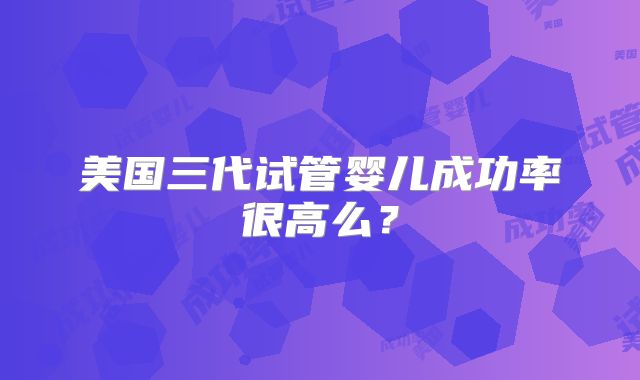 美国三代试管婴儿成功率很高么？