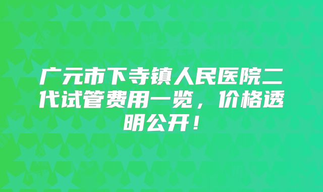 广元市下寺镇人民医院二代试管费用一览，价格透明公开！
