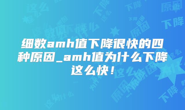细数amh值下降很快的四种原因_amh值为什么下降这么快!