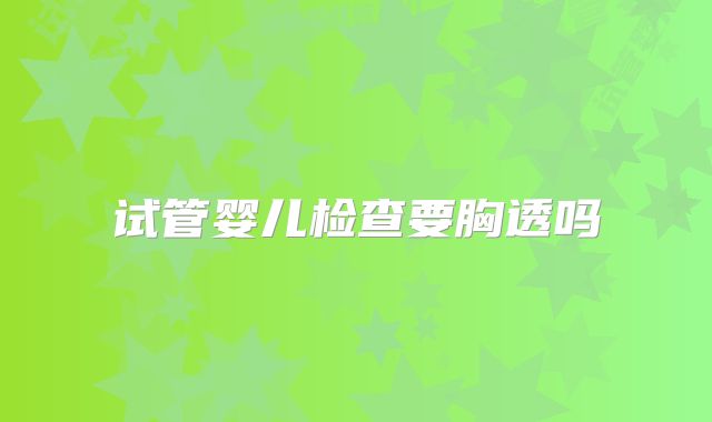 试管婴儿检查要胸透吗